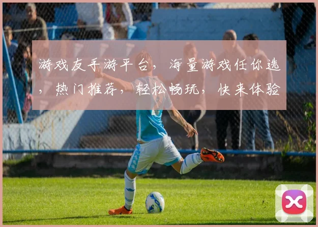 游戏友手游平台，海量游戏任你选，热门推荐，轻松畅玩，快来体验