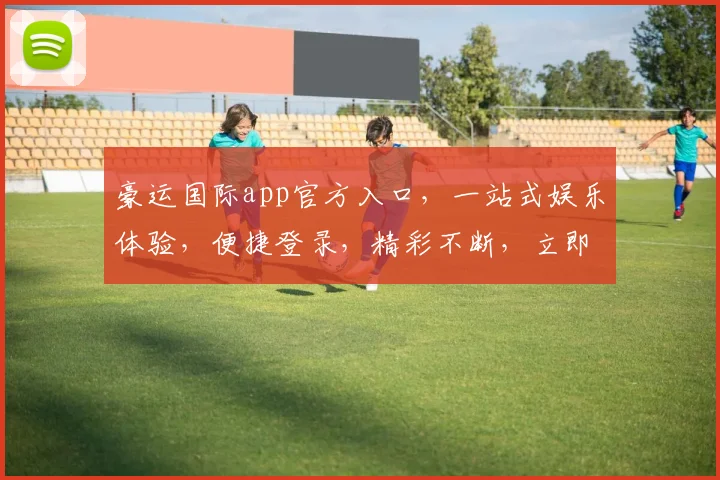 豪运国际app官方入口，一站式娱乐体验，便捷登录，精彩不断，立即体验
