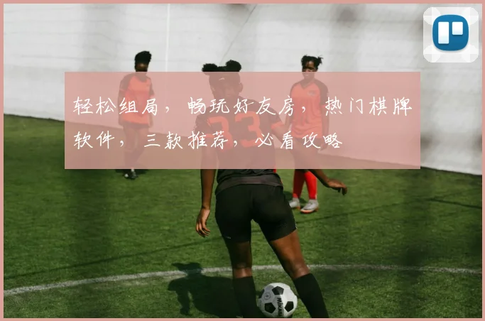 轻松组局，畅玩好友房，热门棋牌软件，三款推荐，必看攻略