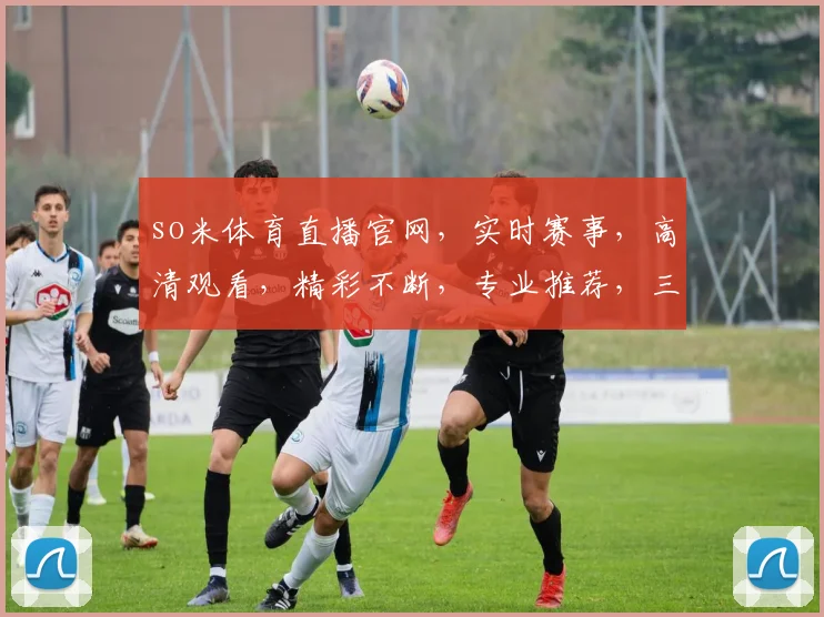so米体育直播官网，实时赛事，高清观看，精彩不断，专业推荐，三重福利，不容错过，一网打尽
