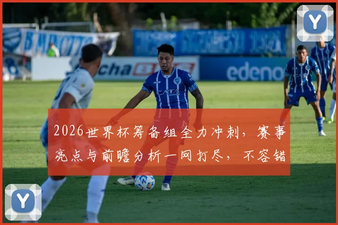 2026世界杯筹备组全力冲刺，赛事亮点与前瞻分析一网打尽，不容错过