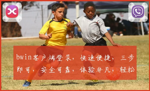 bwin客户端登录，快速便捷，三步即可，安全可靠，体验非凡，轻松享受