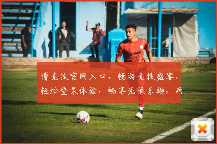 博竞技官网入口，畅游竞技盛宴，轻松登录体验，畅享无限乐趣，两大优惠等你来拿