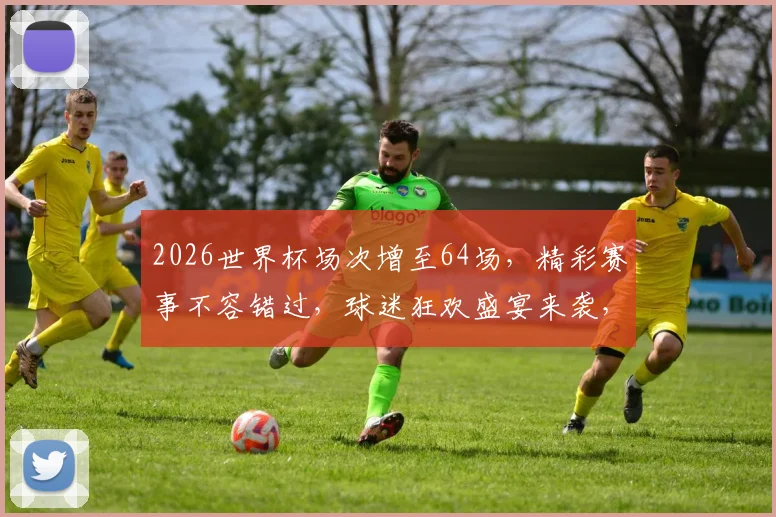 2026世界杯场次增至64场，精彩赛事不容错过，球迷狂欢盛宴来袭，敬请期待