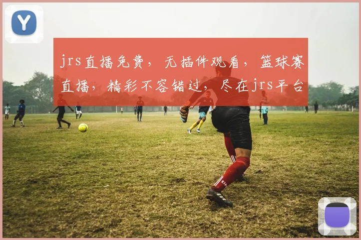jrs直播免费，无插件观看，篮球赛直播，精彩不容错过，尽在jrs平台，快来体验