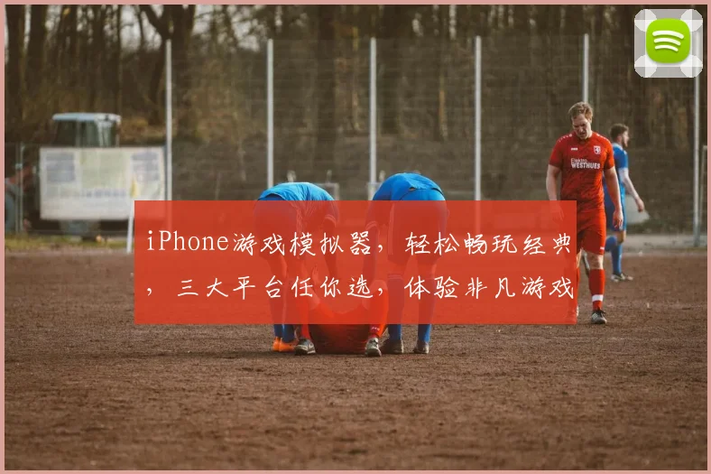 iPhone游戏模拟器，轻松畅玩经典，三大平台任你选，体验非凡游戏之旅，