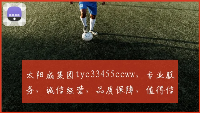 太阳成集团tyc33455ccww，专业服务，诚信经营，品质保障，值得信赖