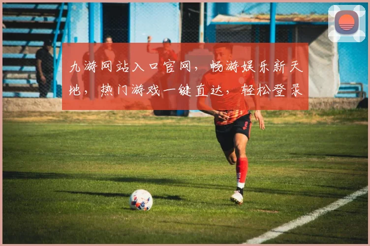 九游网站入口官网，畅游娱乐新天地，热门游戏一键直达，轻松登录体验