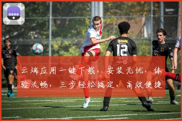 云端应用一键下载，安装无忧，体验流畅，三步轻松搞定，高效便捷，快来体验