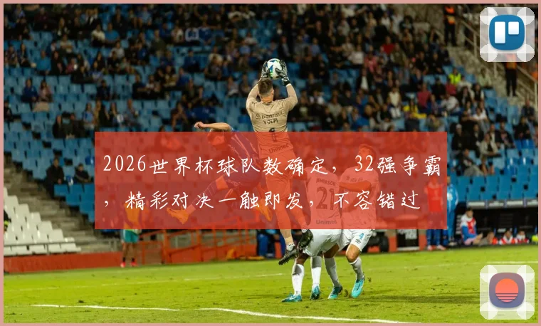 2026世界杯球队数确定，32强争霸，精彩对决一触即发，不容错过
