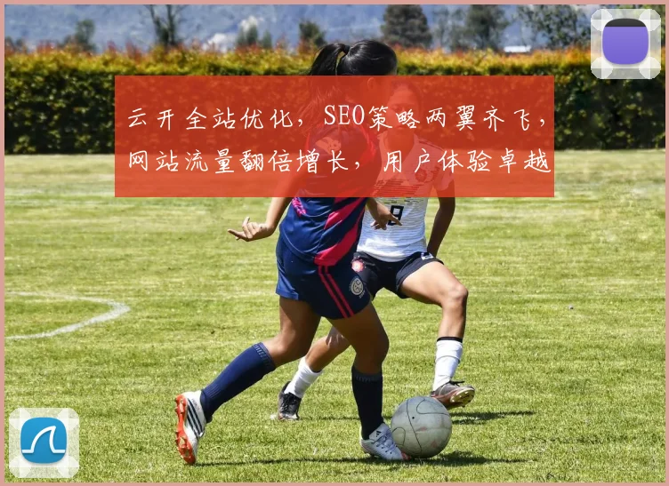 云开全站优化，SEO策略两翼齐飞，网站流量翻倍增长，用户体验卓越提升