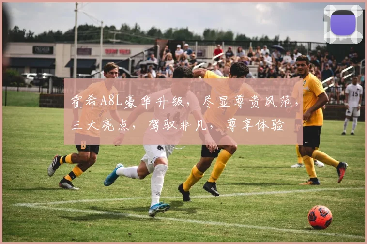 霍希A8L豪华升级，尽显尊贵风范，三大亮点，驾驭非凡，尊享体验