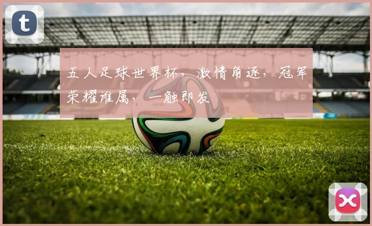 五人足球世界杯，激情角逐，冠军荣耀谁属，一触即发