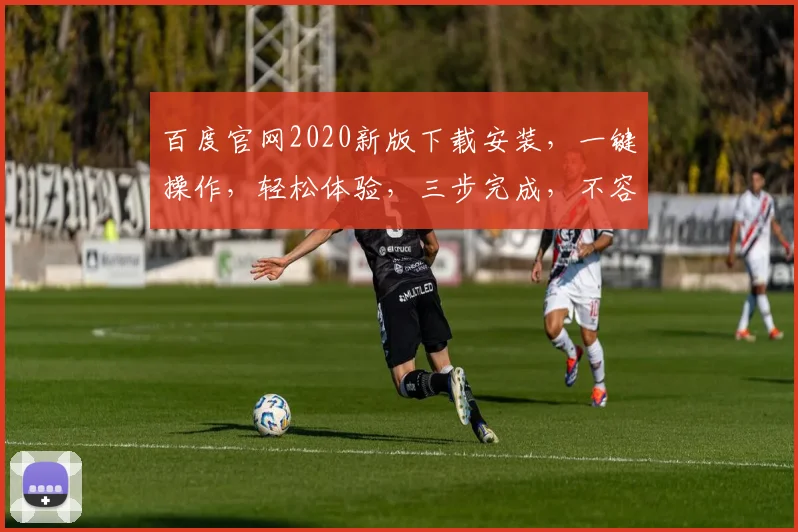 百度官网2020新版下载安装，一键操作，轻松体验，三步完成，不容错过，必看攻略