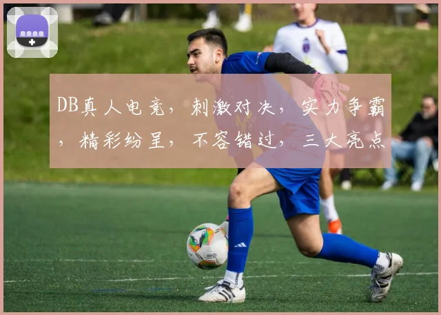 DB真人电竞，刺激对决，实力争霸，精彩纷呈，不容错过，三大亮点，一网打尽