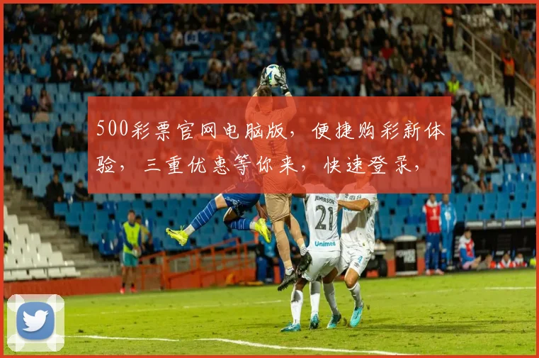 500彩票官网电脑版，便捷购彩新体验，三重优惠等你来，快速登录，畅享快乐