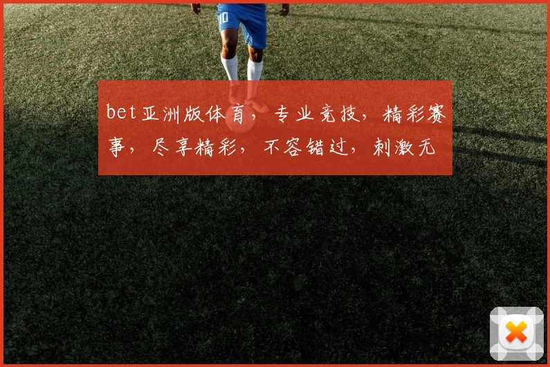 bet亚洲版体育，专业竞技，精彩赛事，尽享精彩，不容错过，刺激无限