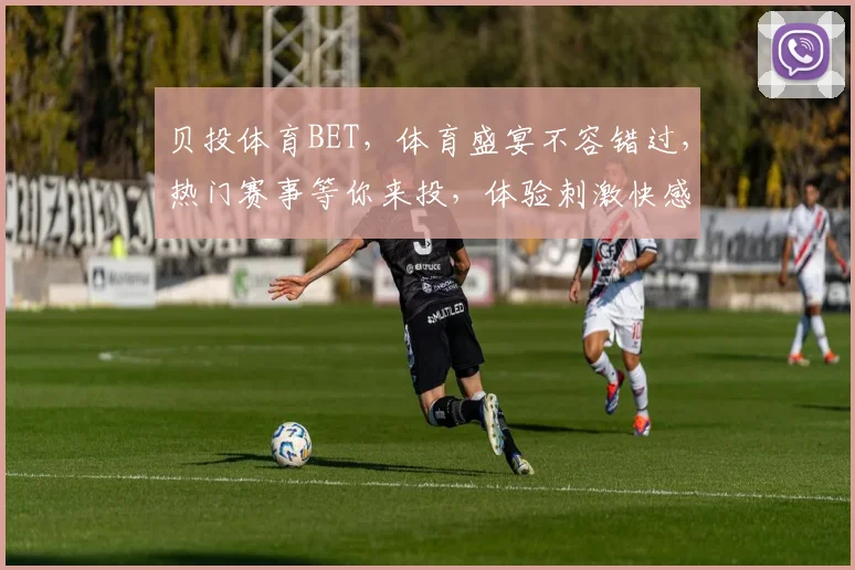 贝投体育BET，体育盛宴不容错过，热门赛事等你来投，体验刺激快感