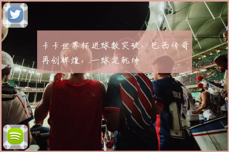 卡卡世界杯进球数突破，巴西传奇再创辉煌，一球定乾坤
