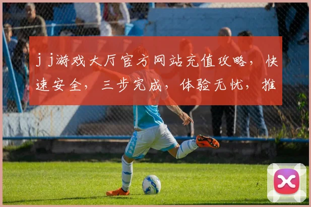 j j游戏大厅官方网站充值攻略，快速安全，三步完成，体验无忧，推荐必看，轻松充值